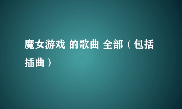 魔女游戏 的歌曲 全部（包括插曲）