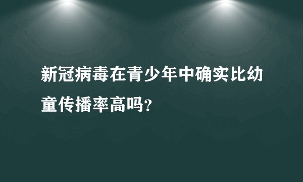新冠病毒在青少年中确实比幼童传播率高吗？