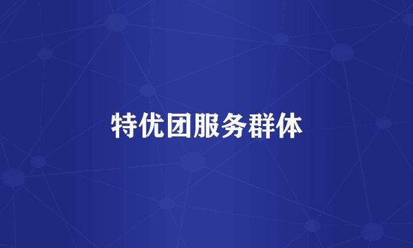 特优团服务群体