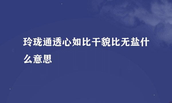玲珑通透心如比干貌比无盐什么意思