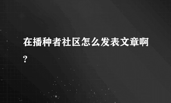 在播种者社区怎么发表文章啊?