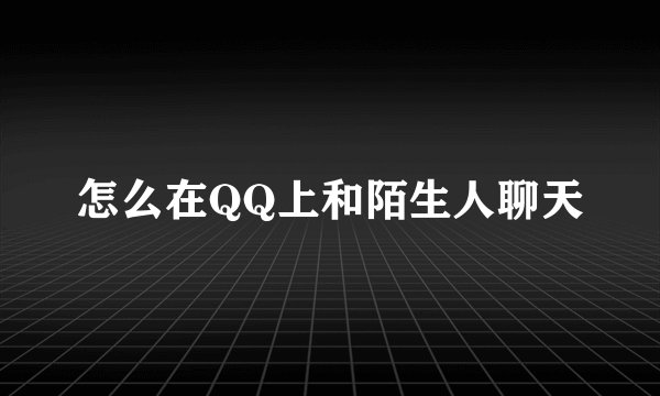 怎么在QQ上和陌生人聊天