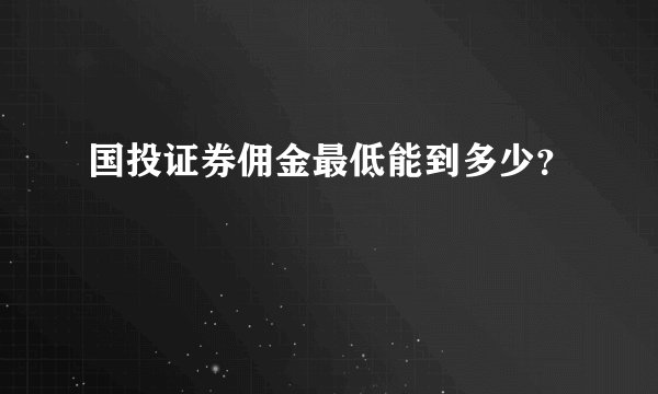 国投证券佣金最低能到多少？