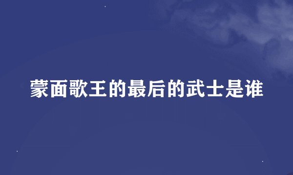 蒙面歌王的最后的武士是谁