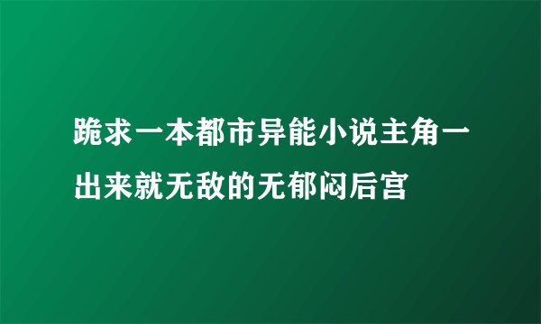 跪求一本都市异能小说主角一出来就无敌的无郁闷后宫
