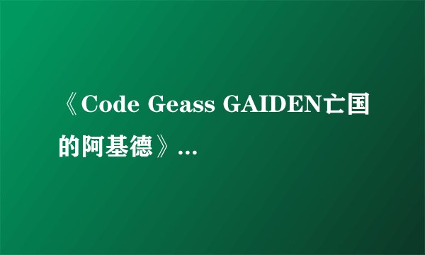 《Code Geass GAIDEN亡国的阿基德》& 连夜篇 怎么回事？！
