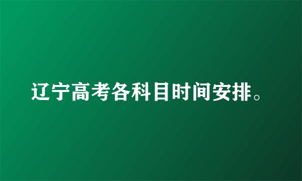 辽宁高考各科目时间安排。