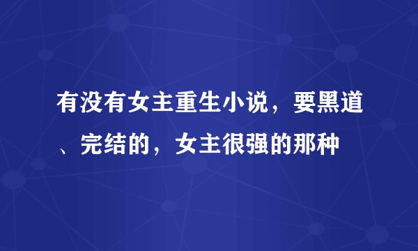 有没有女主重生小说，要黑道、完结的，女主很强的那种