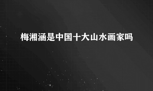 梅湘涵是中国十大山水画家吗