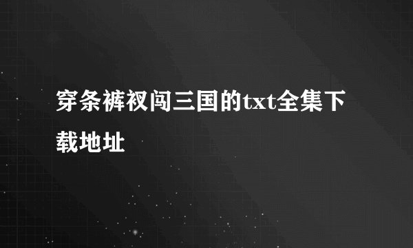 穿条裤衩闯三国的txt全集下载地址