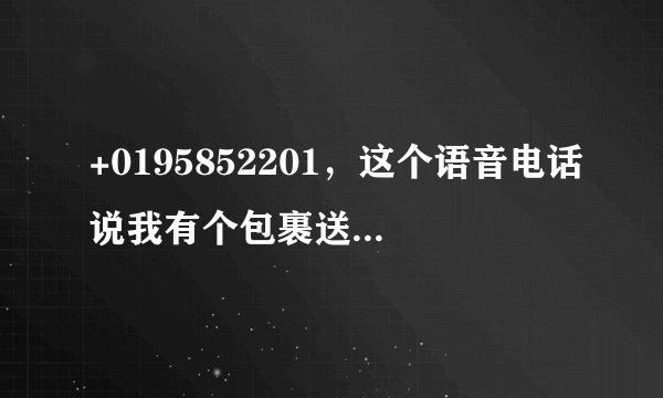 +0195852201，这个语音电话说我有个包裹送来，让我打这个电话：85584098，不知道是真是假？
