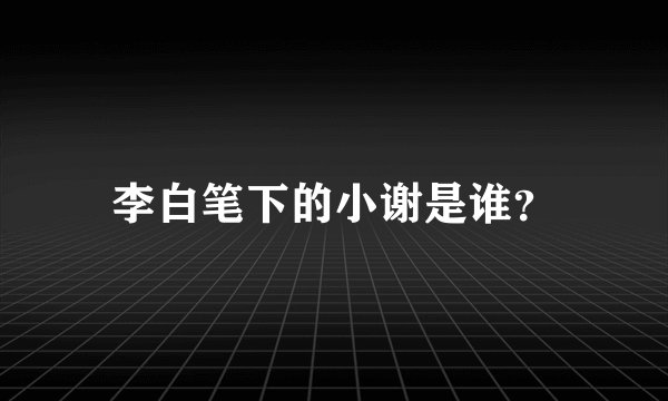 李白笔下的小谢是谁？