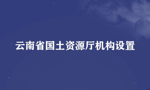 云南省国土资源厅机构设置