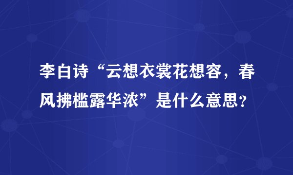 李白诗“云想衣裳花想容，春风拂槛露华浓”是什么意思？