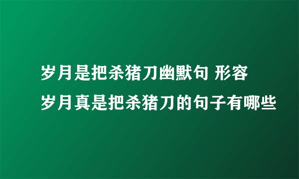 岁月是把杀猪刀幽默句 形容岁月真是把杀猪刀的句子有哪些