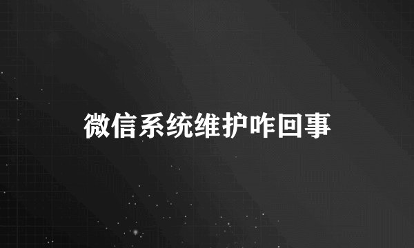 微信系统维护咋回事
