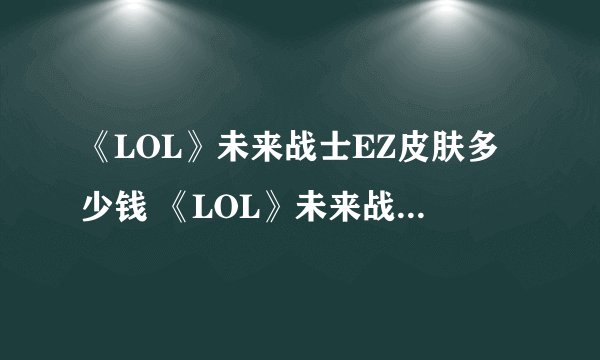 《LOL》未来战士EZ皮肤多少钱 《LOL》未来战士EZ皮肤价格