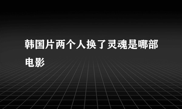 韩国片两个人换了灵魂是哪部电影