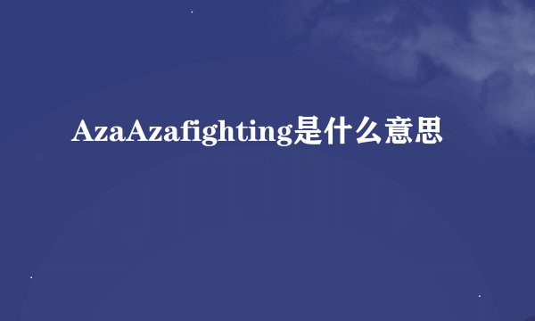 AzaAzafighting是什么意思