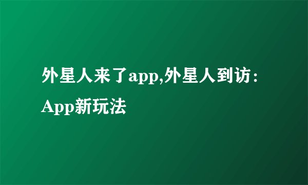 外星人来了app,外星人到访：App新玩法