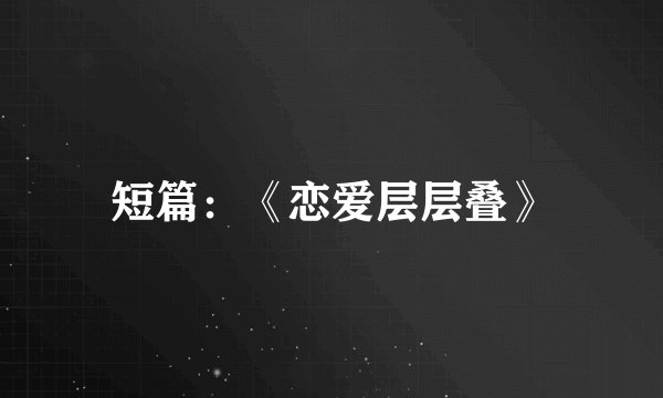 短篇：《恋爱层层叠》