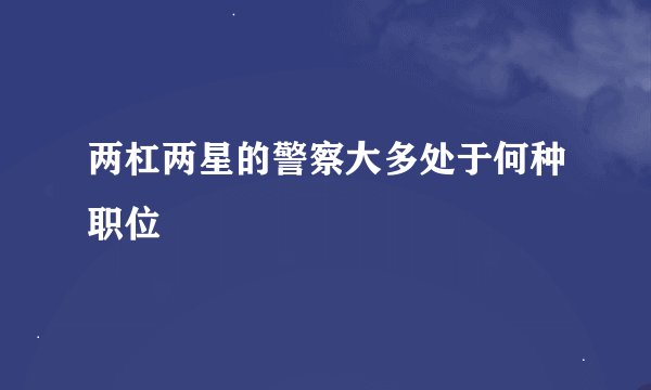 两杠两星的警察大多处于何种职位