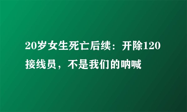 20岁女生死亡后续：开除120接线员，不是我们的呐喊