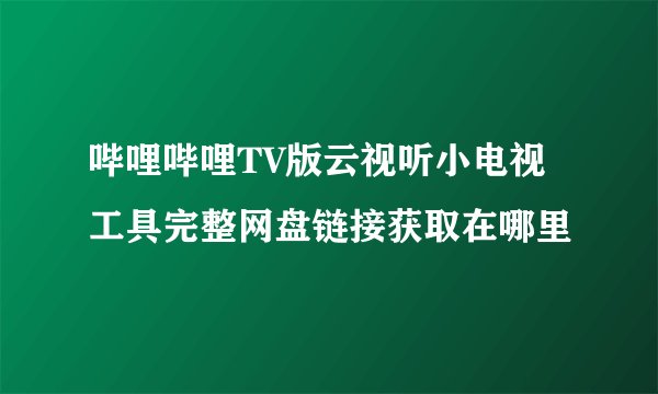 哔哩哔哩TV版云视听小电视工具完整网盘链接获取在哪里