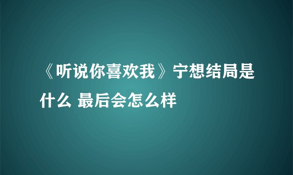 《听说你喜欢我》宁想结局是什么 最后会怎么样