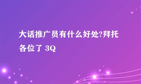 大话推广员有什么好处?拜托各位了 3Q