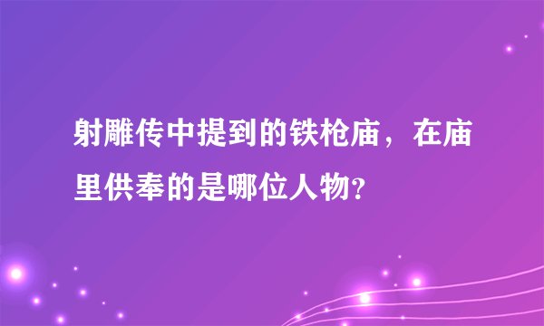 射雕传中提到的铁枪庙，在庙里供奉的是哪位人物？