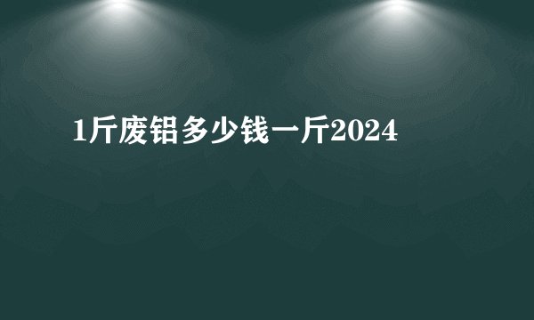 1斤废铝多少钱一斤2024