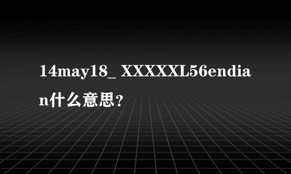 14may18_ XXXXXL56endian什么意思？