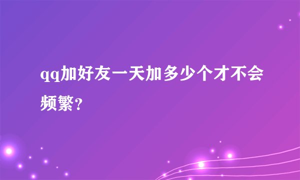 qq加好友一天加多少个才不会频繁？