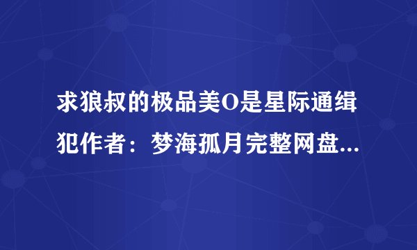 求狼叔的极品美O是星际通缉犯作者：梦海孤月完整网盘资源链接