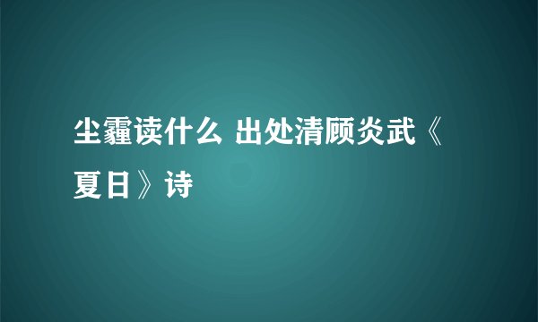 尘霾读什么 出处清顾炎武《夏日》诗