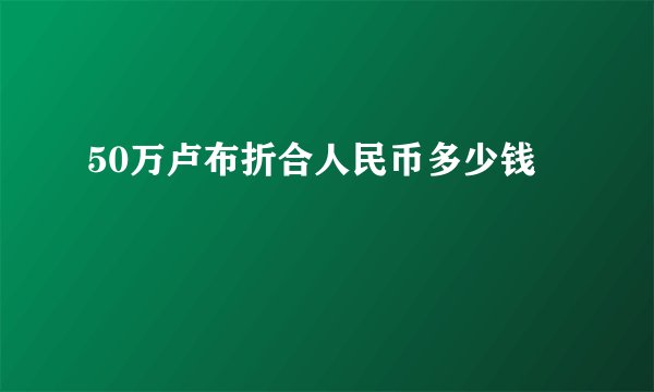 50万卢布折合人民币多少钱
