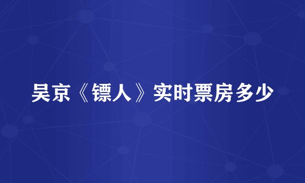 吴京《镖人》实时票房多少