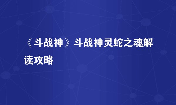 《斗战神》斗战神灵蛇之魂解读攻略