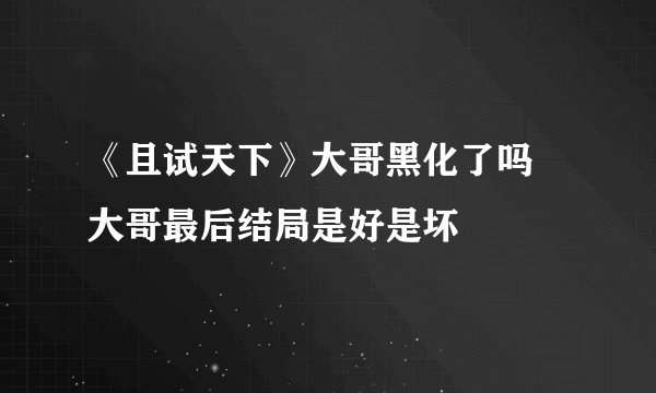 《且试天下》大哥黑化了吗 大哥最后结局是好是坏