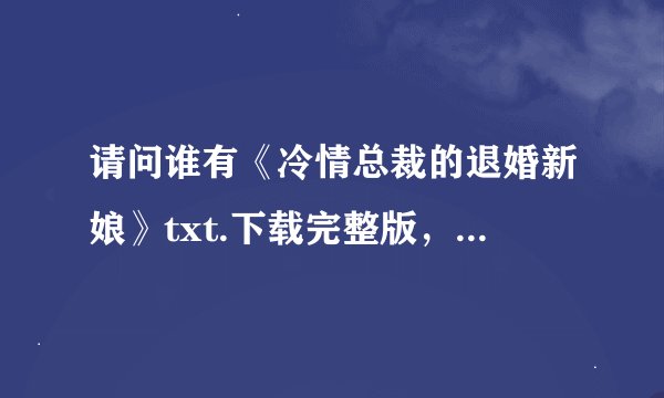 请问谁有《冷情总裁的退婚新娘》txt.下载完整版，外加番外请发给我谢谢