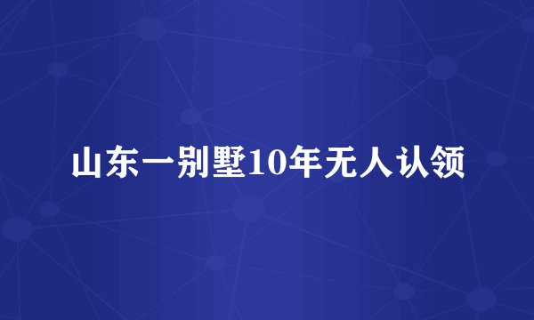 山东一别墅10年无人认领