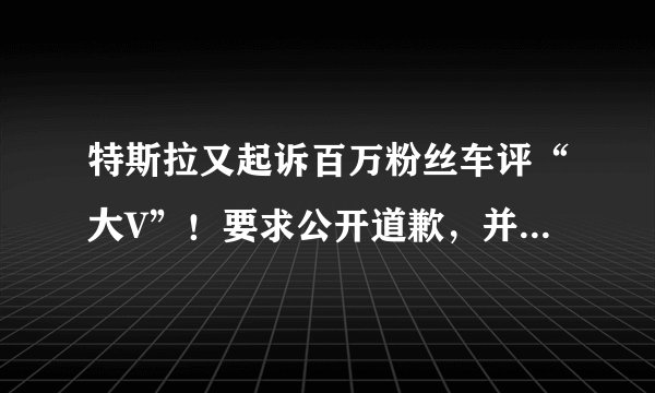 特斯拉又起诉百万粉丝车评“大V”!要求公开道歉,并索赔500万元