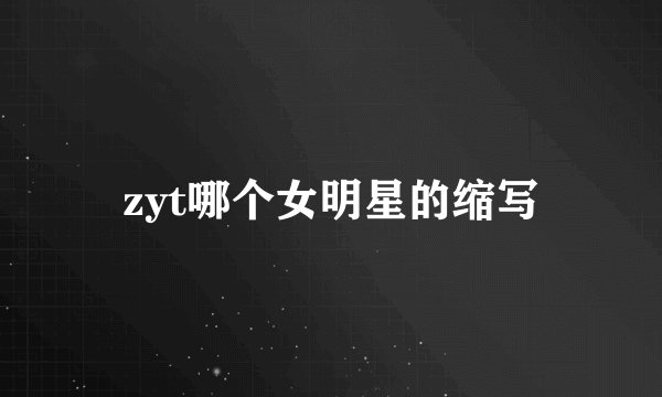 zyt哪个女明星的缩写