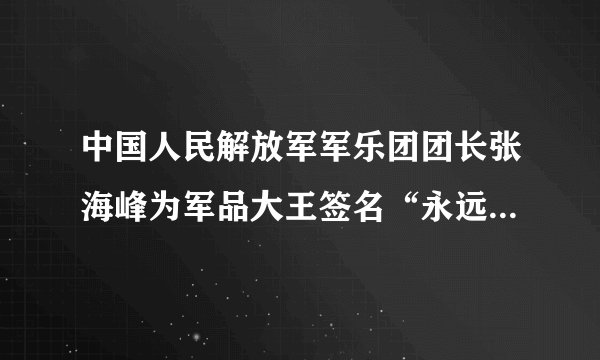 中国人民解放军军乐团团长张海峰为军品大王签名“永远跟党走”