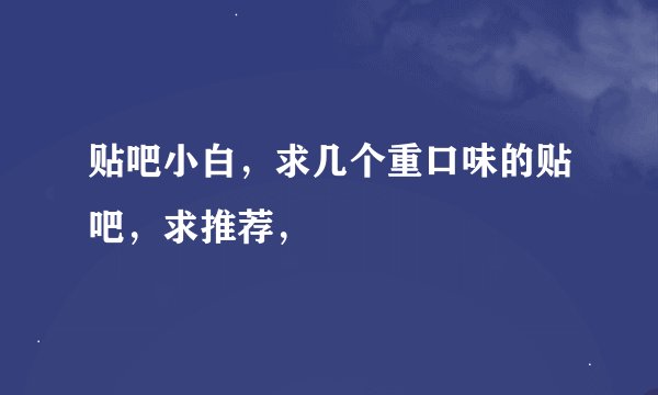 贴吧小白，求几个重口味的贴吧，求推荐，