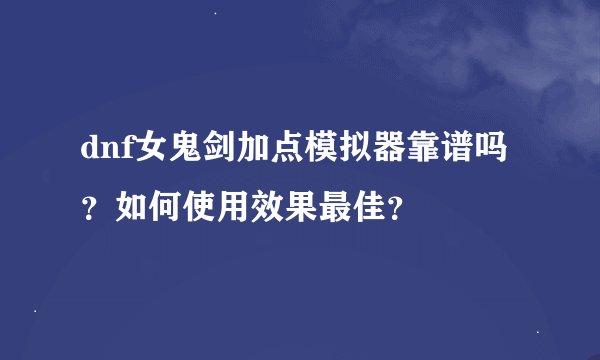 dnf女鬼剑加点模拟器靠谱吗？如何使用效果最佳？