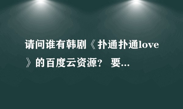 请问谁有韩剧《扑通扑通love》的百度云资源？ 要免费的，解压好的，中文字幕，非常感谢！