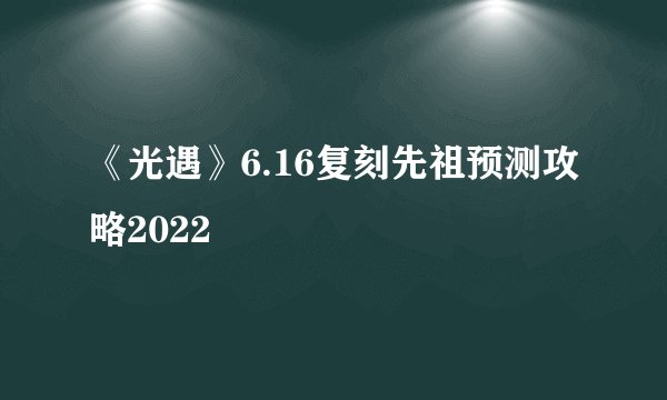 《光遇》6.16复刻先祖预测攻略2022