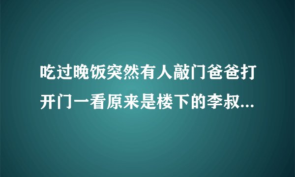 吃过晚饭突然有人敲门爸爸打开门一看原来是楼下的李叔叔他手里还拿着一串钥匙……续写500字以上。